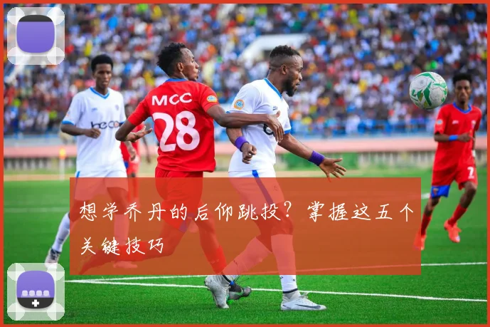 想学乔丹的后仰跳投？掌握这五个关键技巧