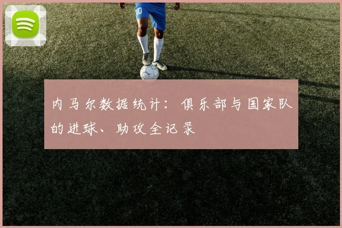 内马尔数据统计：俱乐部与国家队的进球、助攻全记录