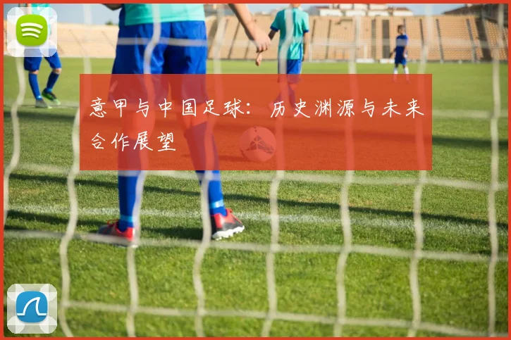 意甲与中国足球：历史渊源与未来合作展望