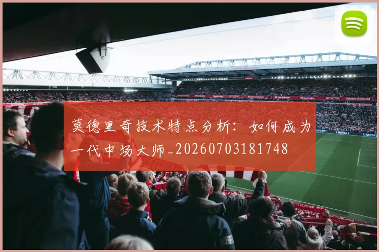 莫德里奇技术特点分析：如何成为一代中场大师_20260703181748