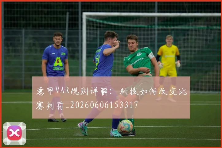 意甲VAR规则详解：科技如何改变比赛判罚_20260606153317