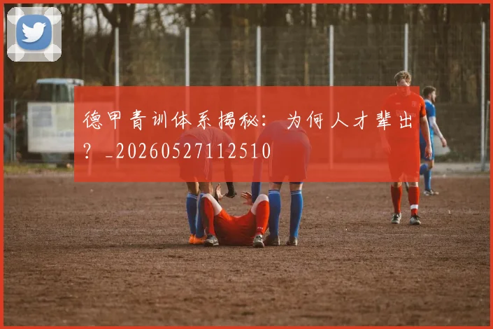 德甲青训体系揭秘：为何人才辈出？_20260527112510