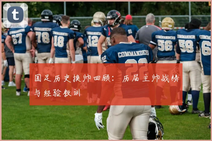 国足历史换帅回顾：历届主帅战绩与经验教训