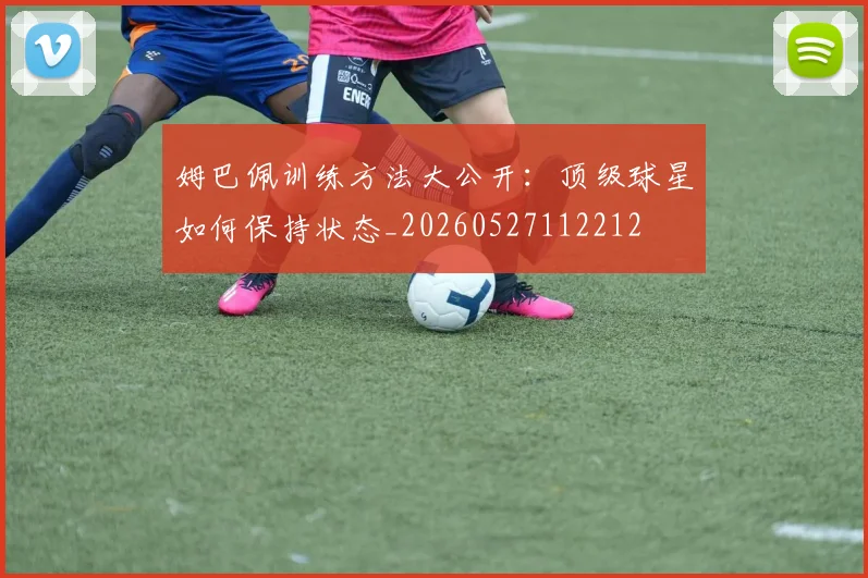 姆巴佩训练方法大公开:顶级球星如何保持状态_20260527112212