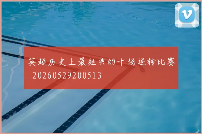 英超历史上最经典的十场逆转比赛_20260529200513