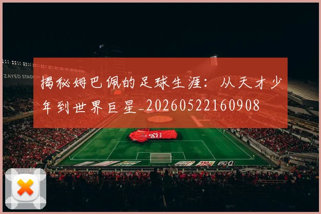 揭秘姆巴佩的足球生涯：从天才少年到世界巨星_20260522160908