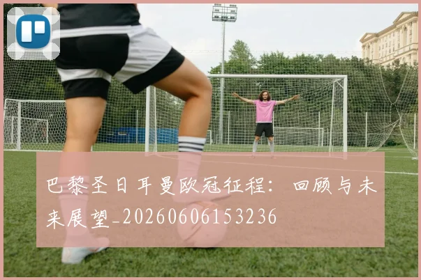 巴黎圣日耳曼欧冠征程：回顾与未来展望_20260606153236