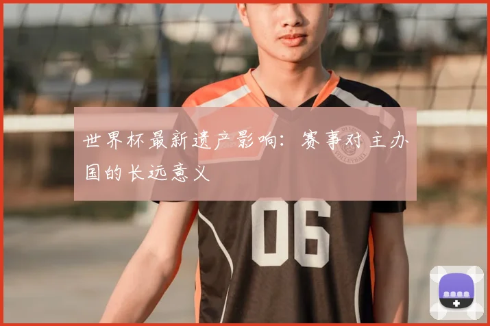 世界杯最新遗产影响：赛事对主办国的长远意义