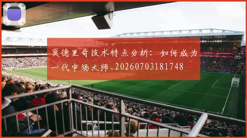 莫德里奇技术特点分析：如何成为一代中场大师_20260703181748
