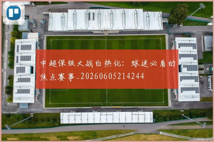 中超保级大战白热化：球迷必看的焦点赛事_20260605214244