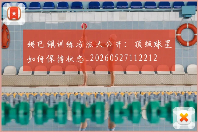 姆巴佩训练方法大公开：顶级球星如何保持状态_20260527112212