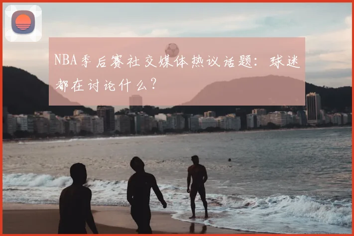 NBA季后赛社交媒体热议话题：球迷都在讨论什么？