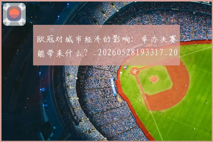 欧冠对城市经济的影响：举办决赛能带来什么？_20260528193317_20260702152059